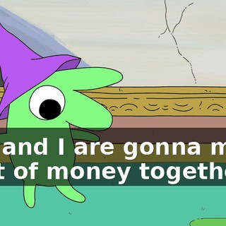 You and I are gonna make a lot of money together.