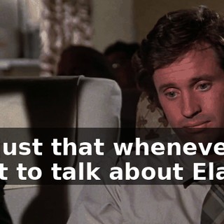 It's just that whenever I start to talk about Elaine,