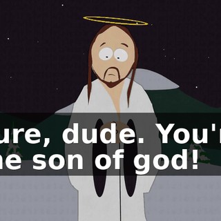 Sure, dude. You're the son of god!