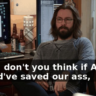 Now, don't you think if Anton could've saved our ass,
