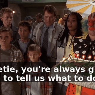Sweetie, you're always gonna have to tell us what to do.