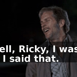Oh, hell, Ricky, I was high when I said that.