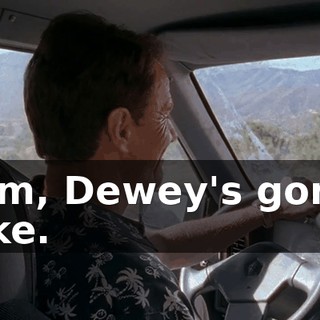 Mom, Dewey's gonna puke.