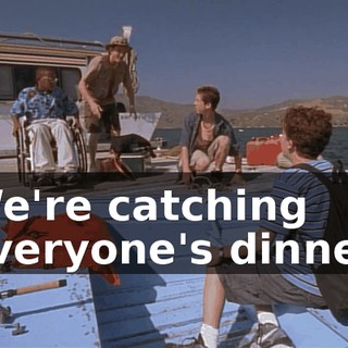 We're catching everyone's dinner.