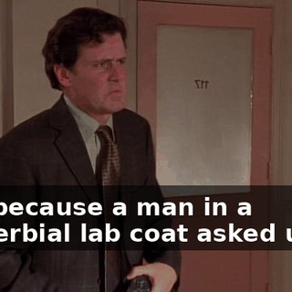 just because a man in a proverbial lab coat asked us to.