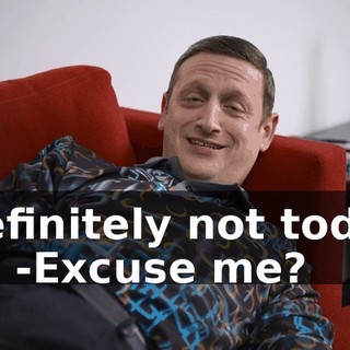 -Definitely not today, no. -Excuse me?