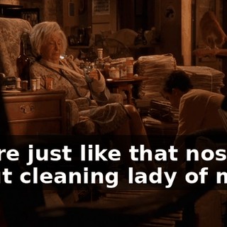 You're just like that nosy Kraut cleaning lady of mine.