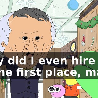 Why did I even hire you in the first place, man?