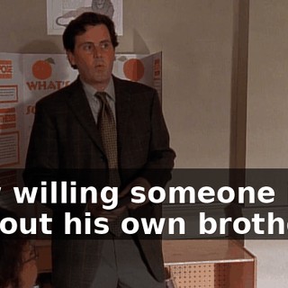 How willing someone is to sell out his own brother,