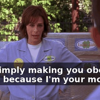 I'm simply making you obey rules because I'm your mother.