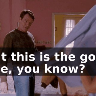 But this is the good one, you know?