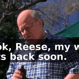 Look, Reese, my wife gets back soon.