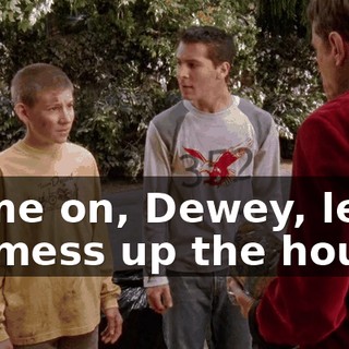 Come on, Dewey, let's go mess up the house.