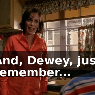 And, Dewey, just remember...