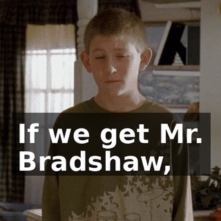 If we get Mr. Bradshaw,