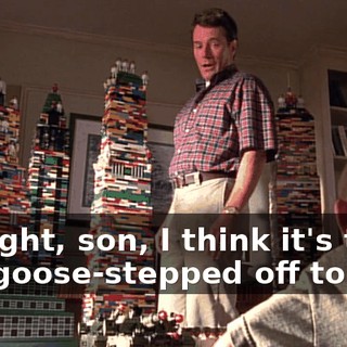 All right, son, I think it's time you goose-stepped off to bed.
