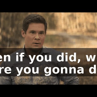 Even if you did, what were you gonna do?