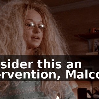 Consider this an intervention, Malcolm.