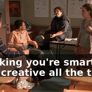 thinking you're smart and creative all the time.