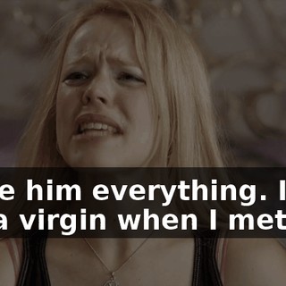 I gave him everything. I was half a virgin when I met him.