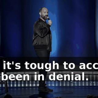 And it's tough to accept. I've been in denial.