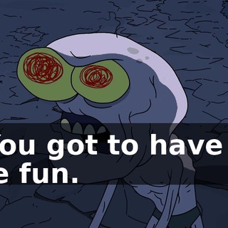 Y-You got to have all the fun.