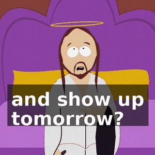 and show up tomorrow?