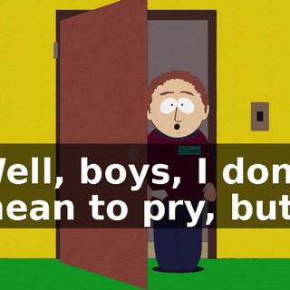 Well, boys, I don't mean to pry, but,