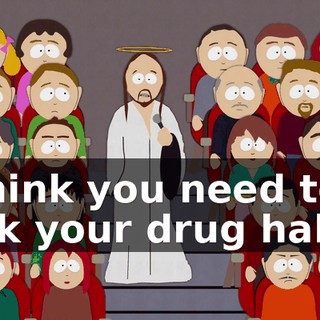 I think you need to kick your drug habit.