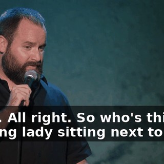 Yeah. All right. So who's this fucking lady sitting next to you?