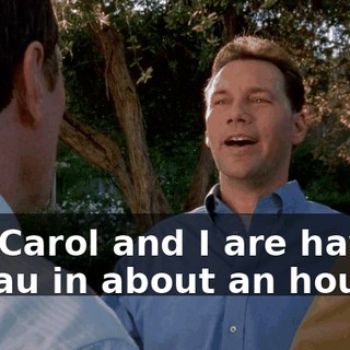 Uh, Carol and I are having a luau in about an hour.