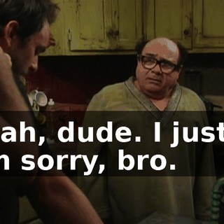 Yeah, dude. I just... I'm sorry, bro.