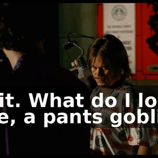 Shit. What do I look like, a pants goblin?
