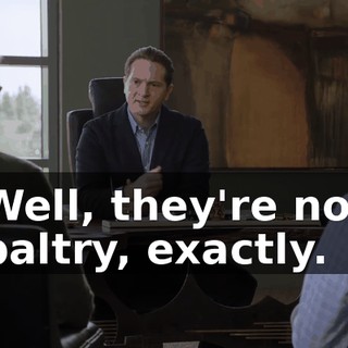 Well, they're not paltry, exactly.