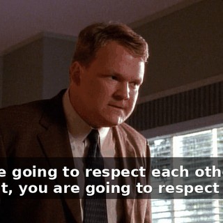 You are going to respect each other, and damn it, you are going to respect me.