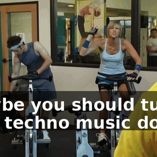 Maybe you should turn this techno music down.