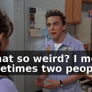 Is that so weird? I mean, sometimes two people...