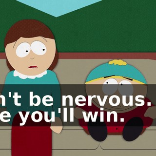Don't be nervous. I'm sure you'll win.