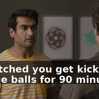 I watched you get kicked in the balls for 90 minutes.