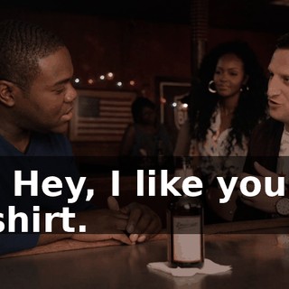 - Hey, I like your shirt.
