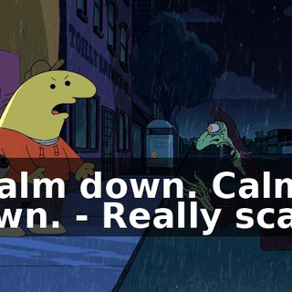 - Calm down. Calm down. - Really scary.