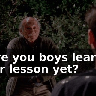 Have you boys learned your lesson yet?