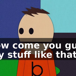 How come you guys say stuff like that?