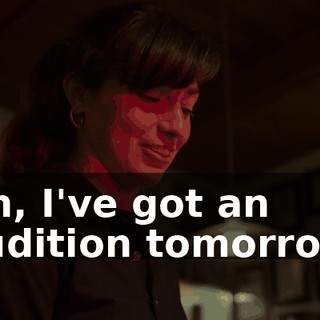 Oh, I've got an audition tomorrow.