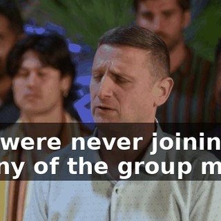 You were never joining us at any of the group meals