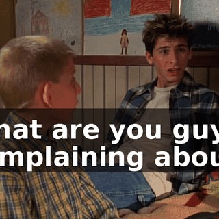 What are you guys complaining about?