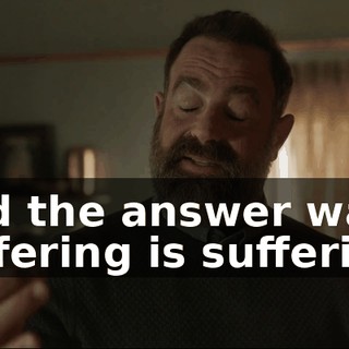 And the answer was, suffering is suffering.