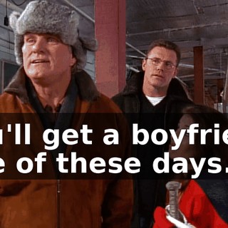 You'll get a boyfriend one of these days.