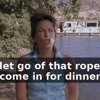 You let go of that rope and you come in for dinner!