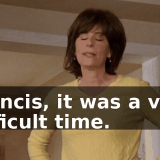 Francis, it was a very difficult time.